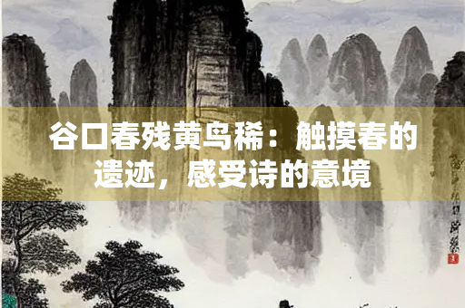 谷口春残黄鸟稀：触摸春的遗迹，感受诗的意境