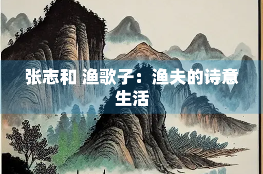 张志和 渔歌子：渔夫的诗意生活