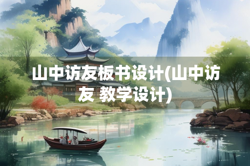 山中访友板书设计(山中访友 教学设计)
