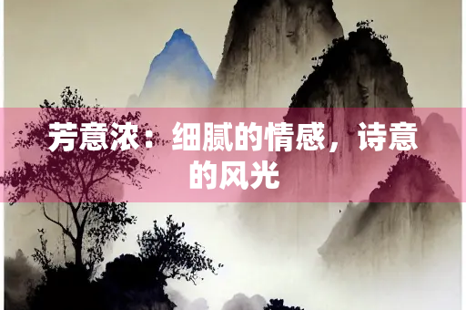 芳意浓：细腻的情感，诗意的风光