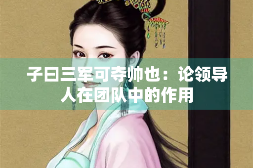 子曰三军可夺帅也：论领导人在团队中的作用