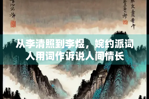 从李清照到李煜，婉约派词人用词作诉说人间情长