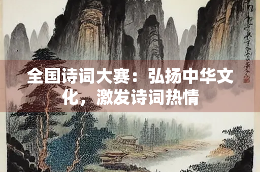 全国诗词大赛：弘扬中华文化，激发诗词热情