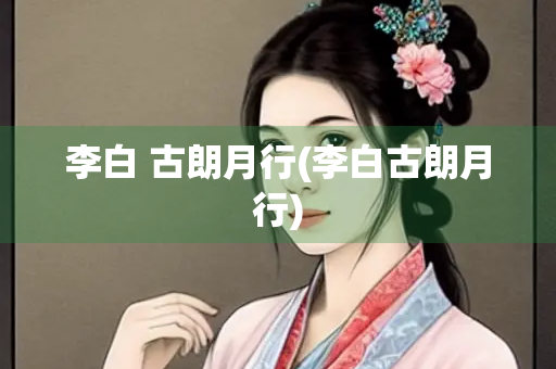 李白 古朗月行(李白古朗月行)