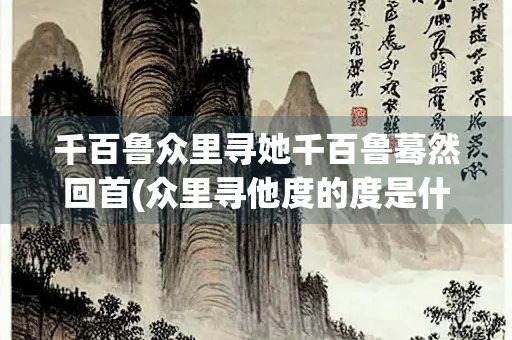 千百鲁众里寻她千百鲁蓦然回首(众里寻他度的度是什么意思)