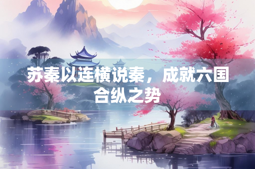 苏秦以连横说秦，成就六国合纵之势