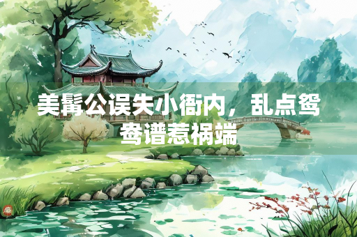 美髯公误失小衙内，乱点鸳鸯谱惹祸端