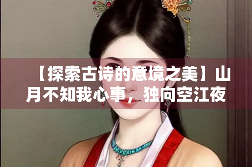 【探索古诗的意境之美】山月不知我心事，独向空江夜色凉