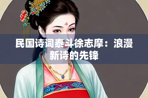 民国诗词泰斗徐志摩：浪漫新诗的先锋