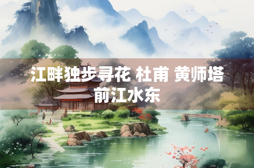 江畔独步寻花 杜甫 黄师塔前江水东