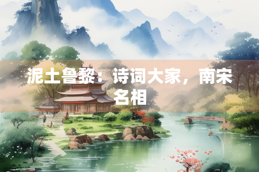泥土鲁黎：诗词大家，南宋名相