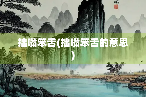 拙嘴笨舌(拙嘴笨舌的意思)