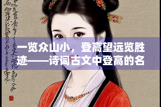 一览众山小，登高望远览胜迹——诗词古文中登高的名句