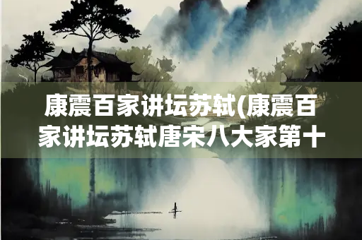 康震百家讲坛苏轼(康震百家讲坛苏轼唐宋八大家第十三集)