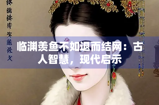 临渊羡鱼不如退而结网：古人智慧，现代启示