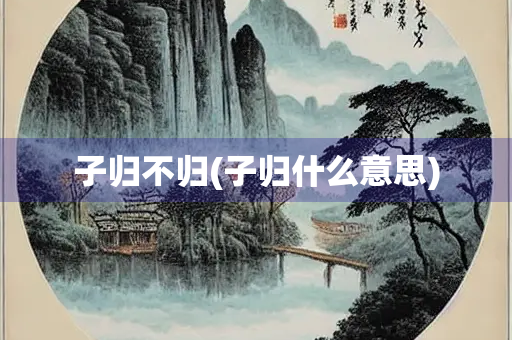 子归不归(子归什么意思)