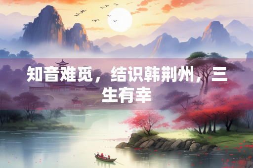 知音难觅，结识韩荆州，三生有幸