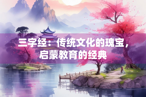 三字经：传统文化的瑰宝，启蒙教育的经典