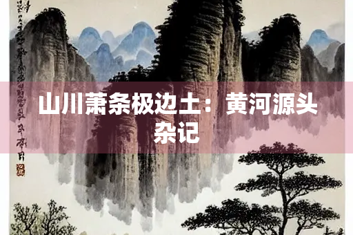 山川萧条极边土：黄河源头杂记