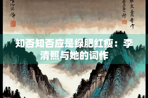 知否知否应是绿肥红瘦：李清照与她的词作