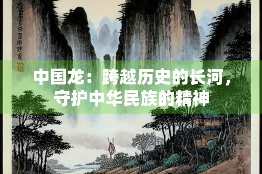 中国龙：跨越历史的长河，守护中华民族的精神