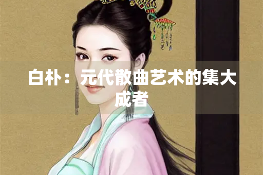 白朴：元代散曲艺术的集大成者