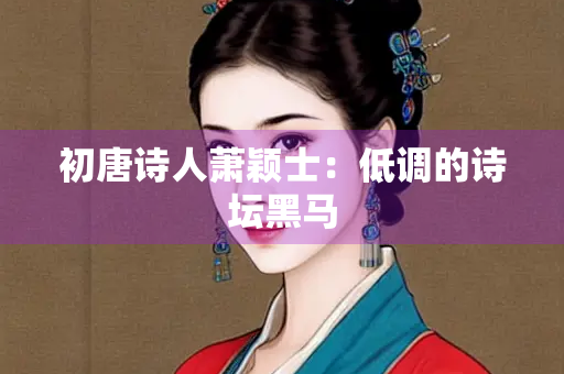 初唐诗人萧颖士：低调的诗坛黑马