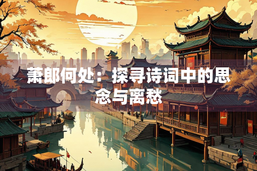 萧郎何处：探寻诗词中的思念与离愁