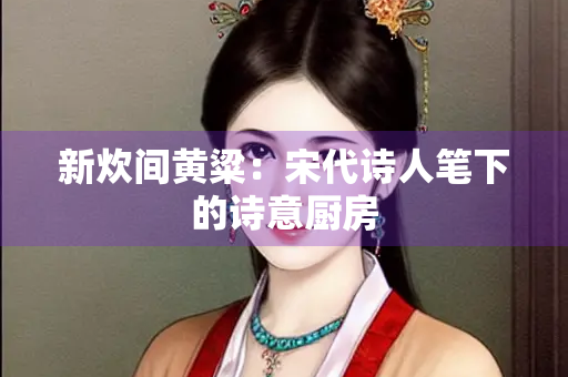 新炊间黄粱：宋代诗人笔下的诗意厨房