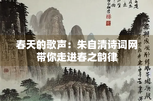 春天的歌声：朱自清诗词网带你走进春之韵律