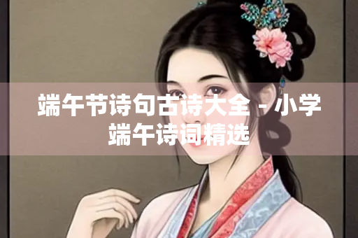 端午节诗句古诗大全 - 小学端午诗词精选