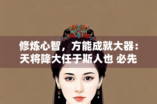 修炼心智，方能成就大器：天将降大任于斯人也 必先苦其心志
