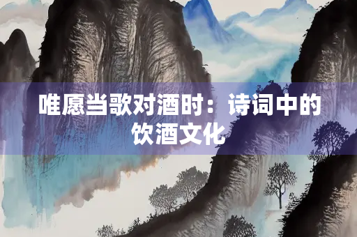 唯愿当歌对酒时：诗词中的饮酒文化