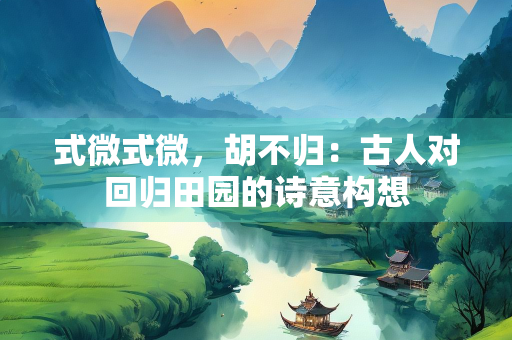 式微式微，胡不归：古人对回归田园的诗意构想