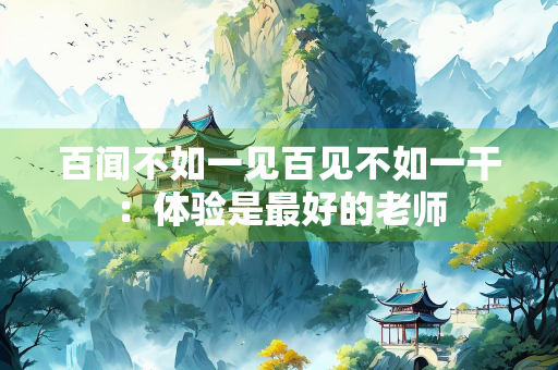 百闻不如一见百见不如一干：体验是最好的老师