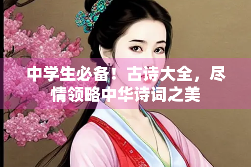 中学生必备！古诗大全，尽情领略中华诗词之美