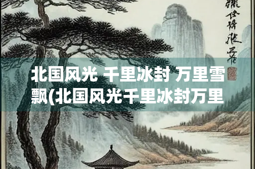 北国风光 千里冰封 万里雪飘(北国风光千里冰封万里雪飘多少字)