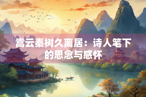 嵩云秦树久离居：诗人笔下的思念与感怀