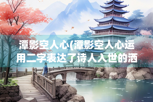 潭影空人心(潭影空人心运用二字表达了诗人入世的洒脱)