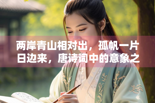 两岸青山相对出，孤帆一片日边来，唐诗词中的意象之美