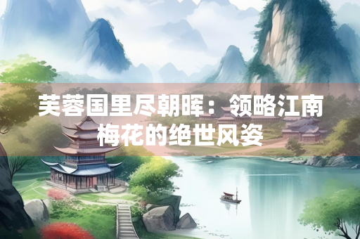 芙蓉国里尽朝晖：领略江南梅花的绝世风姿