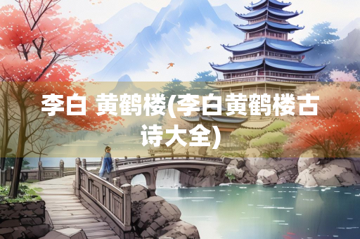 李白 黄鹤楼(李白黄鹤楼古诗大全)