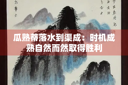 瓜熟蒂落水到渠成：时机成熟自然而然取得胜利