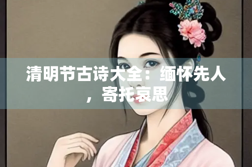 清明节古诗大全：缅怀先人，寄托哀思