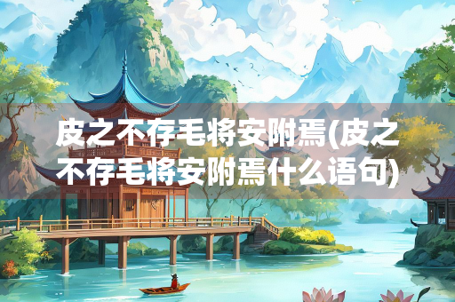 皮之不存毛将安附焉(皮之不存毛将安附焉什么语句)