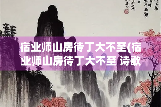 宿业师山房待丁大不至(宿业师山房待丁大不至 诗歌鉴赏)