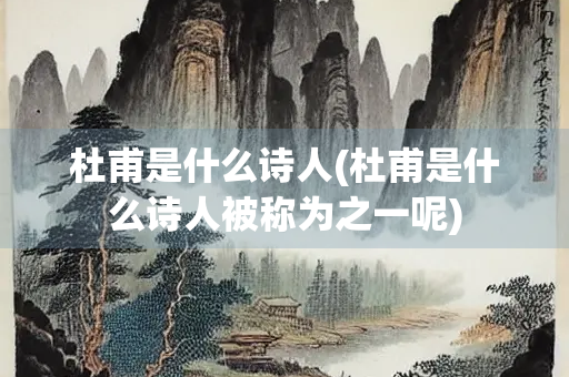 杜甫是什么诗人(杜甫是什么诗人被称为之一呢)