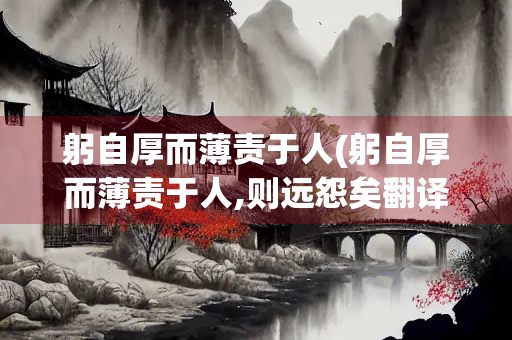 躬自厚而薄责于人(躬自厚而薄责于人,则远怨矣翻译)