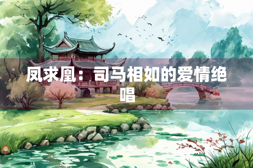 凤求凰：司马相如的爱情绝唱