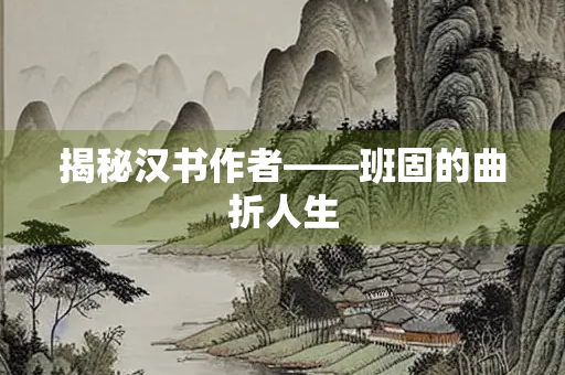 揭秘汉书作者——班固的曲折人生
